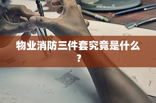 物业消防三件套究竟是什么？