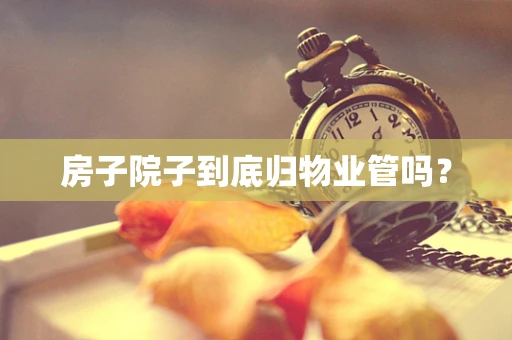 房子院子到底归物业管吗？