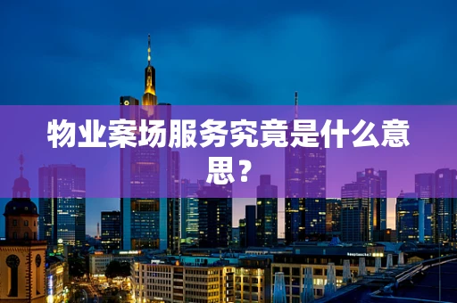 物业案场服务究竟是什么意思？