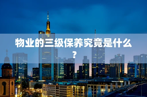 物业的三级保养究竟是什么？