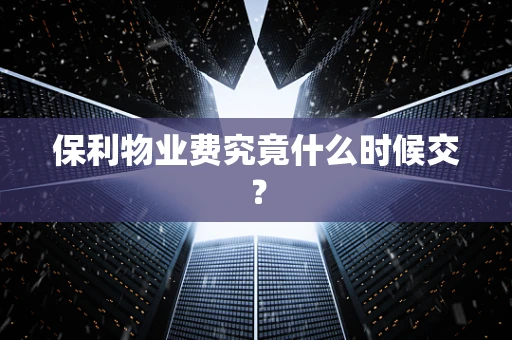 保利物业费究竟什么时候交？