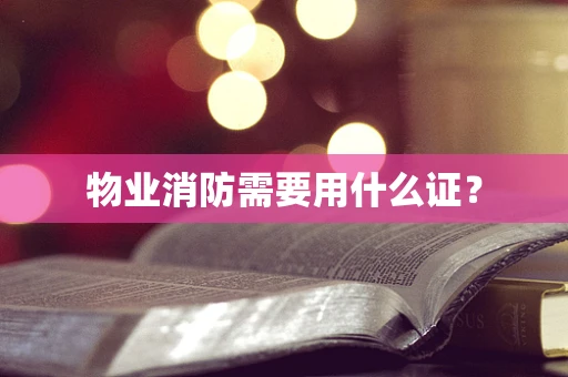 物业消防需要用什么证？