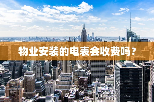 物业安装的电表会收费吗？