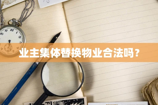 业主集体替换物业合法吗？