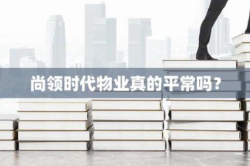 尚领时代物业真的平常吗？