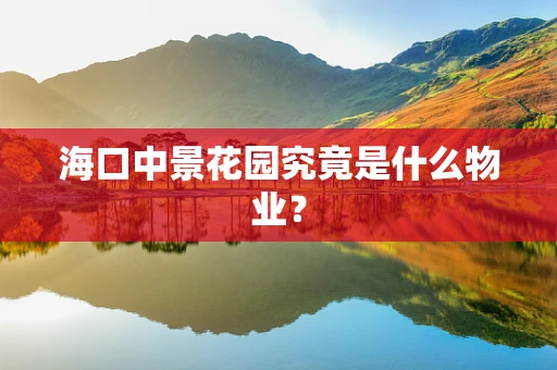 海口中景花园究竟是什么物业？