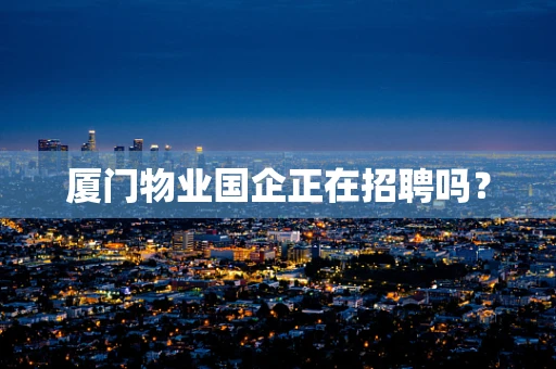 厦门物业国企正在招聘吗？