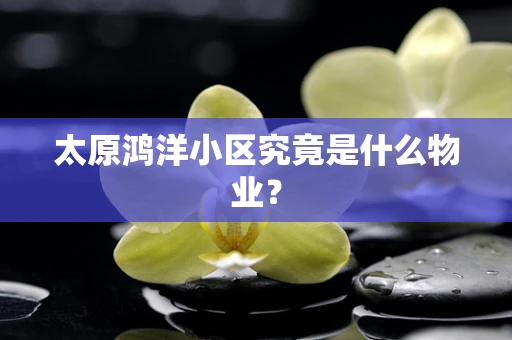 太原鸿洋小区究竟是什么物业？