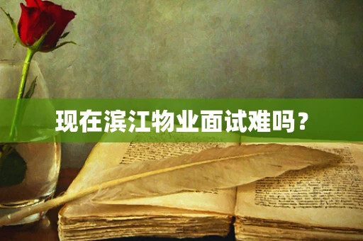 现在滨江物业面试难吗？