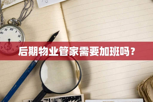 后期物业管家需要加班吗？