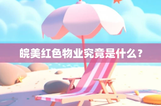 皖美红色物业究竟是什么？