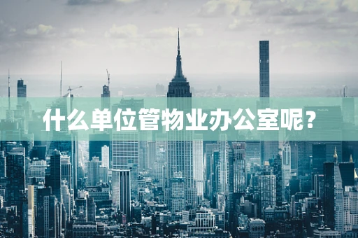 什么单位管物业办公室呢？