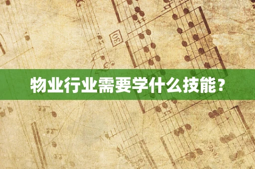 物业行业需要学什么技能？