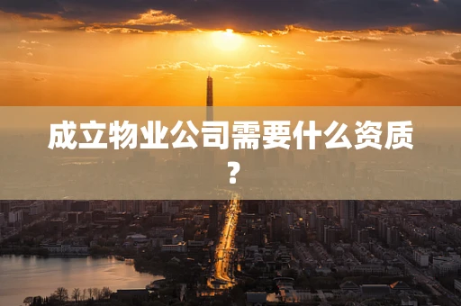 成立物业公司需要什么资质？