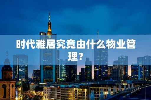 时代雅居究竟由什么物业管理？