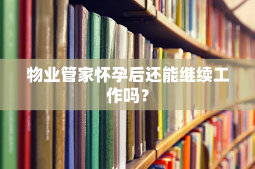 物业管家怀孕后还能继续工作吗？