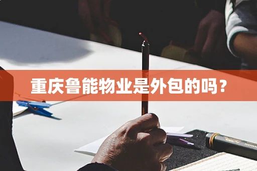 重庆鲁能物业是外包的吗？