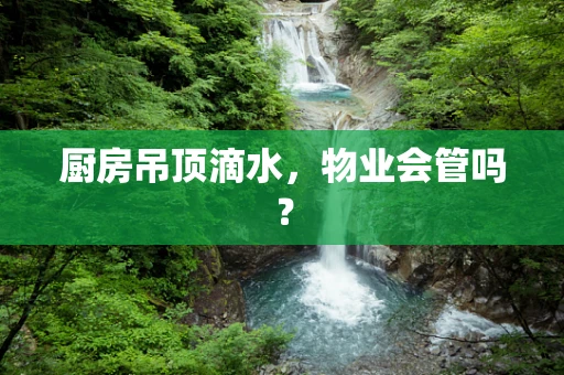 厨房吊顶滴水，物业会管吗？