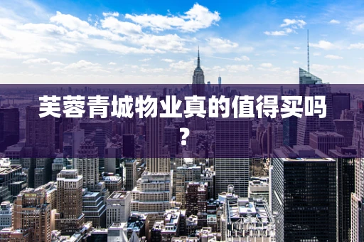 芙蓉青城物业真的值得买吗？