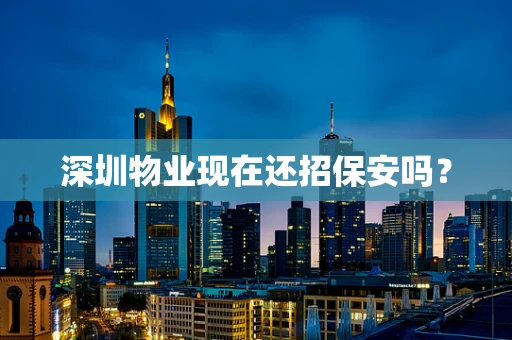 深圳物业现在还招保安吗？