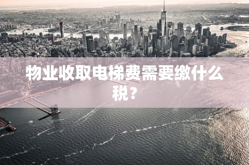 物业收取电梯费需要缴什么税？