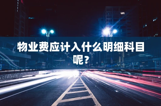物业费应计入什么明细科目呢？