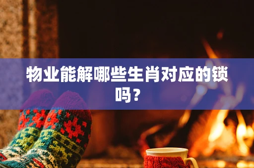 物业能解哪些生肖对应的锁吗？