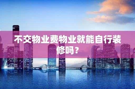 不交物业费物业就能自行装修吗？