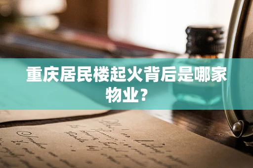 重庆居民楼起火背后是哪家物业？