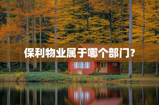 保利物业属于哪个部门？