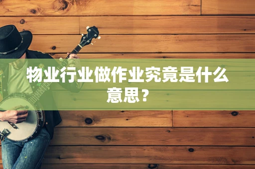 物业行业做作业究竟是什么意思？