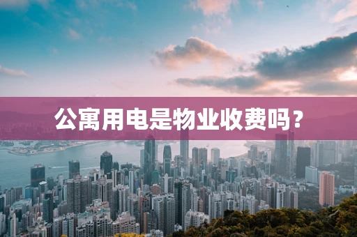 公寓用电是物业收费吗？