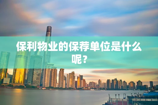 保利物业的保荐单位是什么呢？