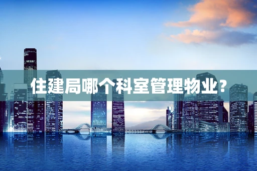 住建局哪个科室管理物业？
