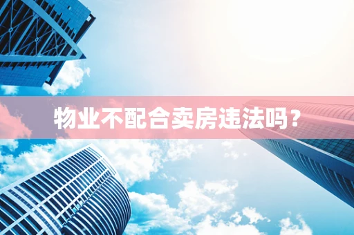 物业不配合卖房违法吗？