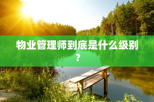 物业管理师到底是什么级别？