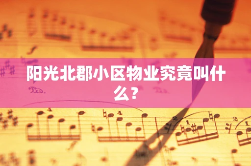 阳光北郡小区物业究竟叫什么？