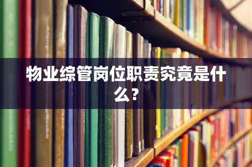 物业综管岗位职责究竟是什么？