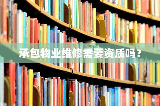 承包物业维修需要资质吗？