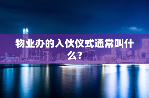 物业办的入伙仪式通常叫什么？