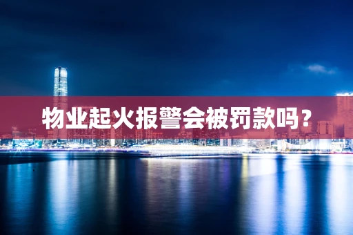 物业起火报警会被罚款吗？