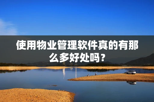 使用物业管理软件真的有那么多好处吗？