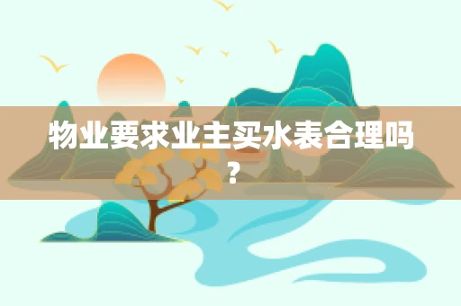 物业要求业主买水表合理吗？