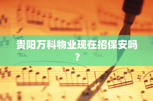 贵阳万科物业现在招保安吗？