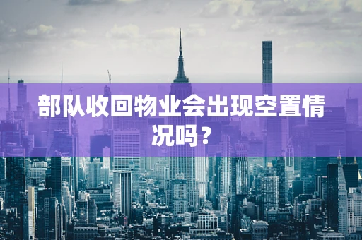 部队收回物业会出现空置情况吗？