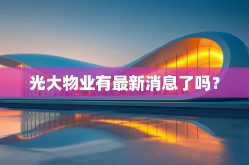 光大物业有最新消息了吗？