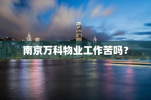 南京万科物业工作苦吗？