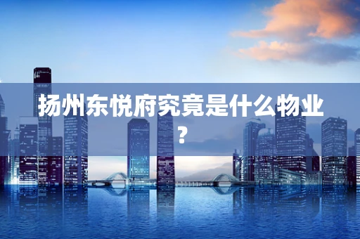 扬州东悦府究竟是什么物业？
