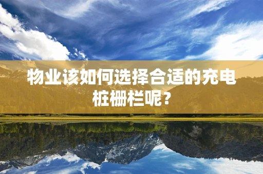 物业该如何选择合适的充电桩栅栏呢？