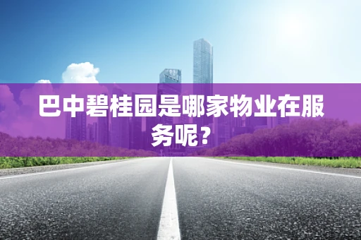 巴中碧桂园是哪家物业在服务呢？